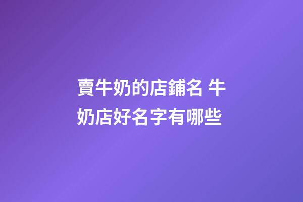 賣牛奶的店鋪名 牛奶店好名字有哪些-第1張-店鋪起名-玄機派